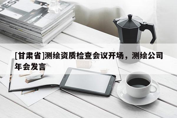 [甘肅省]測繪資質(zhì)檢查會議開場，測繪公司年會發(fā)言
