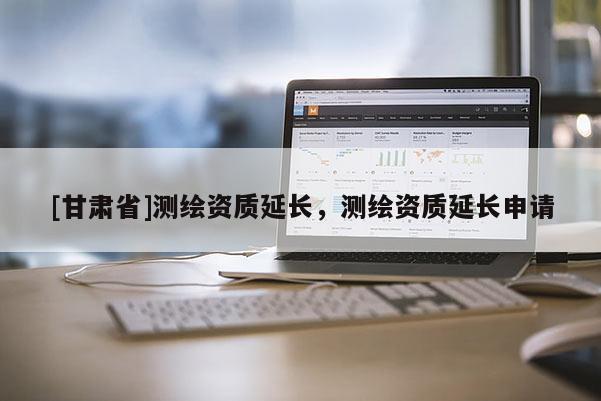 [甘肅省]測繪資質(zhì)延長，測繪資質(zhì)延長申請