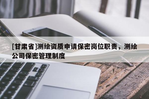 [甘肅省]測繪資質(zhì)申請保密崗位職責(zé)，測繪公司保密管理制度