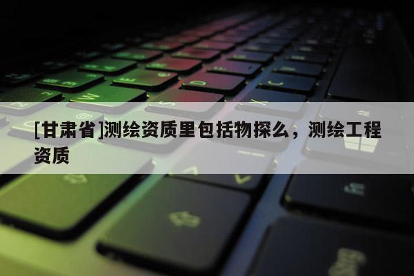 [甘肅省]測繪資質(zhì)里包括物探么，測繪工程資質(zhì)