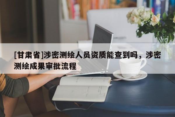 [甘肅省]涉密測(cè)繪人員資質(zhì)能查到嗎，涉密測(cè)繪成果審批流程