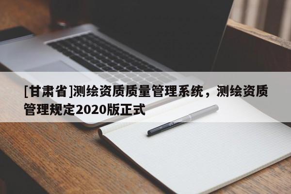 [甘肅省]測(cè)繪資質(zhì)質(zhì)量管理系統(tǒng)，測(cè)繪資質(zhì)管理規(guī)定2020版正式