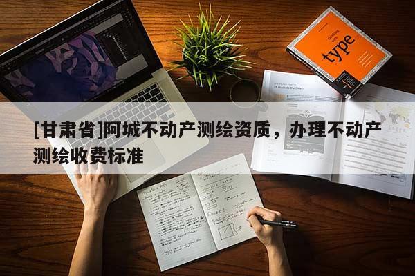 [甘肅省]阿城不動(dòng)產(chǎn)測繪資質(zhì)，辦理不動(dòng)產(chǎn)測繪收費(fèi)標(biāo)準(zhǔn)