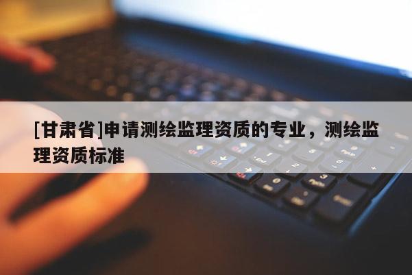 [甘肅省]申請測繪監(jiān)理資質(zhì)的專業(yè)，測繪監(jiān)理資質(zhì)標(biāo)準(zhǔn)
