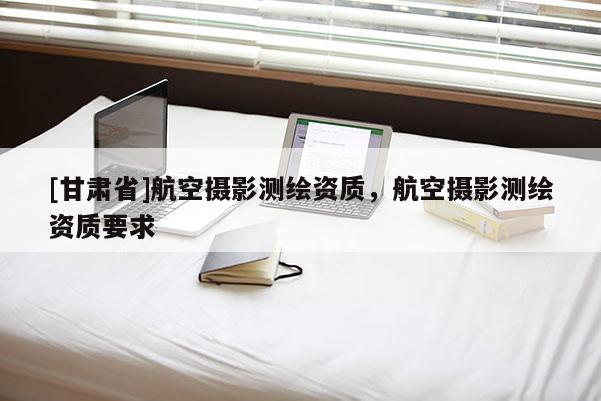 [甘肅省]航空攝影測(cè)繪資質(zhì)，航空攝影測(cè)繪資質(zhì)要求
