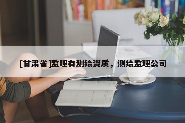 [甘肅省]監(jiān)理有測(cè)繪資質(zhì)，測(cè)繪監(jiān)理公司
