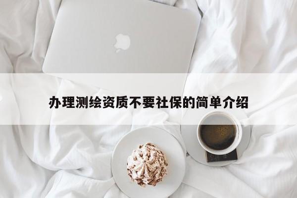 辦理測(cè)繪資質(zhì)不要社保的簡(jiǎn)單介紹