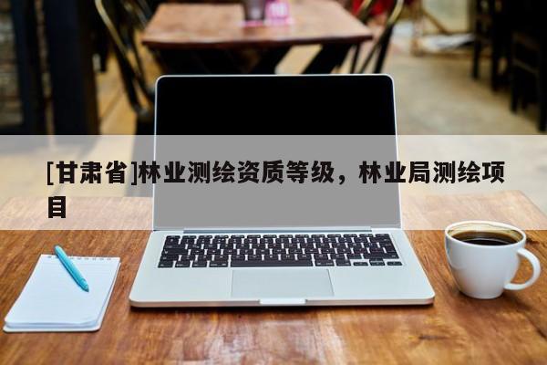 [甘肅省]林業(yè)測(cè)繪資質(zhì)等級(jí)，林業(yè)局測(cè)繪項(xiàng)目