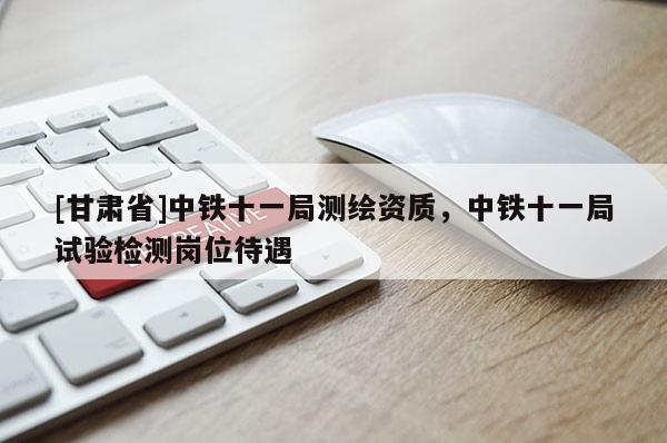 [甘肅省]中鐵十一局測繪資質，中鐵十一局試驗檢測崗位待遇