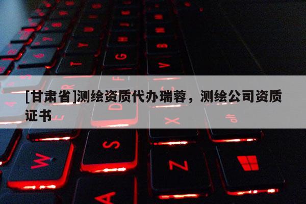 [甘肅省]測(cè)繪資質(zhì)代辦瑞蓉，測(cè)繪公司資質(zhì)證書