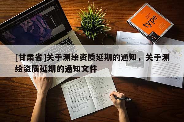 [甘肅省]關(guān)于測(cè)繪資質(zhì)延期的通知，關(guān)于測(cè)繪資質(zhì)延期的通知文件