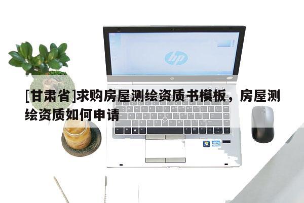 [甘肅省]求購房屋測繪資質書模板，房屋測繪資質如何申請