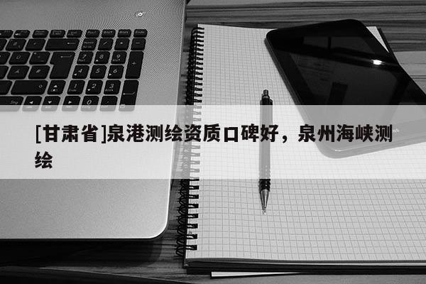 [甘肅省]泉港測(cè)繪資質(zhì)口碑好，泉州海峽測(cè)繪