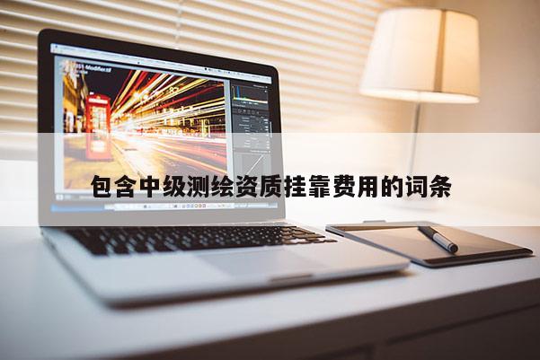 包含中級(jí)測(cè)繪資質(zhì)掛靠費(fèi)用的詞條