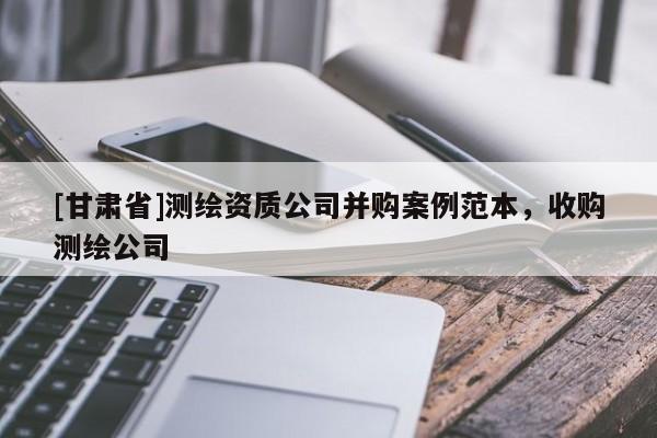 [甘肅省]測(cè)繪資質(zhì)公司并購(gòu)案例范本，收購(gòu)測(cè)繪公司