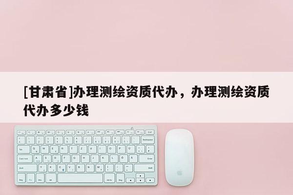 [甘肅省]辦理測(cè)繪資質(zhì)代辦，辦理測(cè)繪資質(zhì)代辦多少錢(qián)