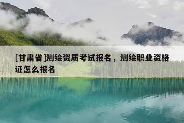 [甘肅省]測(cè)繪資質(zhì)考試報(bào)名，測(cè)繪職業(yè)資格證怎么報(bào)名