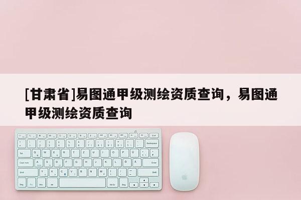 [甘肅省]易圖通甲級(jí)測(cè)繪資質(zhì)查詢，易圖通甲級(jí)測(cè)繪資質(zhì)查詢