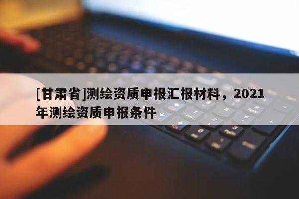[甘肅省]測(cè)繪資質(zhì)申報(bào)匯報(bào)材料，2021年測(cè)繪資質(zhì)申報(bào)條件