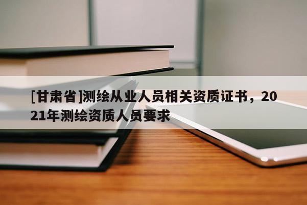 [甘肅省]測繪從業(yè)人員相關資質證書，2021年測繪資質人員要求
