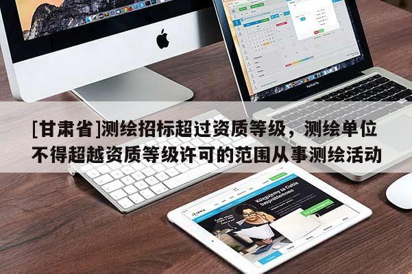 [甘肅省]測繪招標超過資質等級，測繪單位不得超越資質等級許可的范圍從事測繪活動
