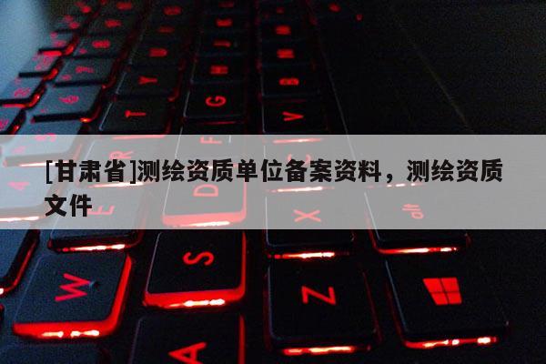 [甘肅省]測繪資質(zhì)單位備案資料，測繪資質(zhì)文件
