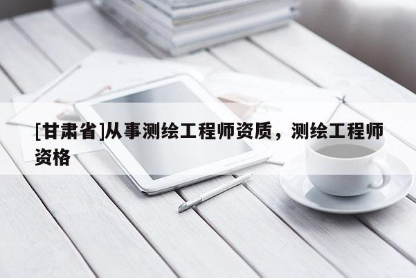 [甘肅省]從事測(cè)繪工程師資質(zhì)，測(cè)繪工程師資格
