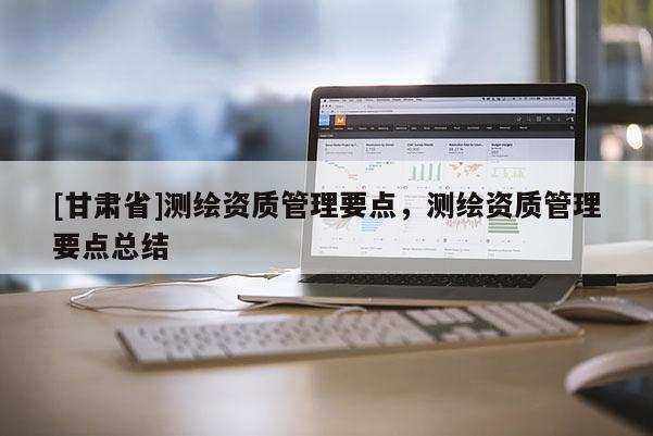 [甘肅省]測(cè)繪資質(zhì)管理要點(diǎn)，測(cè)繪資質(zhì)管理要點(diǎn)總結(jié)