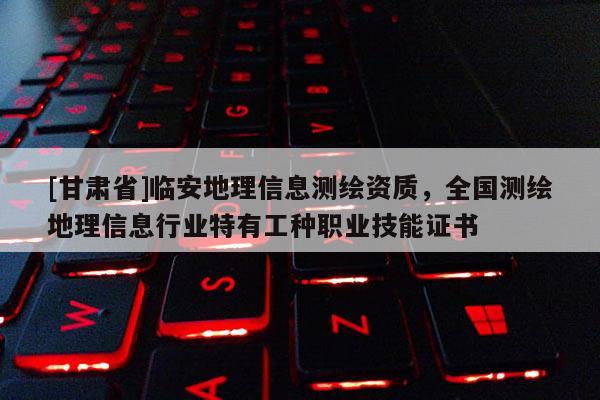 [甘肅省]臨安地理信息測(cè)繪資質(zhì)，全國(guó)測(cè)繪地理信息行業(yè)特有工種職業(yè)技能證書