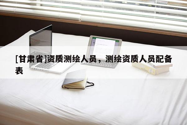 [甘肅省]資質(zhì)測(cè)繪人員，測(cè)繪資質(zhì)人員配備表
