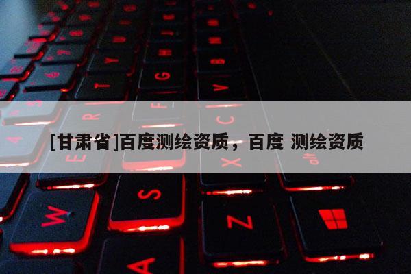 [甘肅省]百度測繪資質(zhì)，百度 測繪資質(zhì)