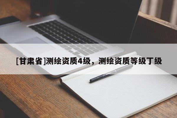 [甘肅省]測(cè)繪資質(zhì)4級(jí)，測(cè)繪資質(zhì)等級(jí)丁級(jí)