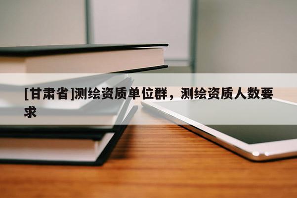 [甘肅省]測繪資質(zhì)單位群，測繪資質(zhì)人數(shù)要求