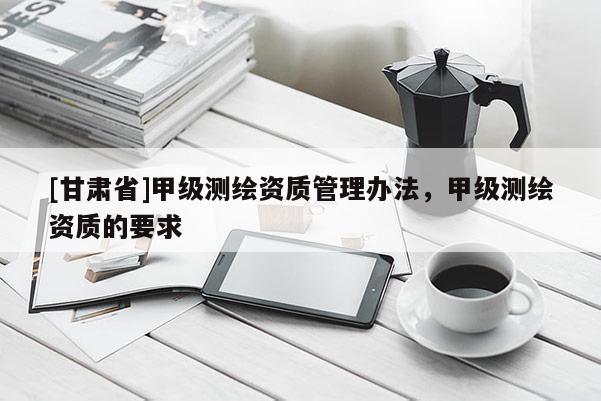 [甘肅省]甲級測繪資質(zhì)管理辦法，甲級測繪資質(zhì)的要求