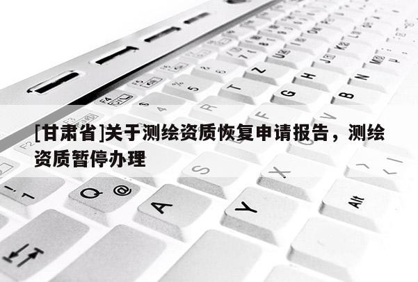 [甘肅省]關(guān)于測(cè)繪資質(zhì)恢復(fù)申請(qǐng)報(bào)告，測(cè)繪資質(zhì)暫停辦理