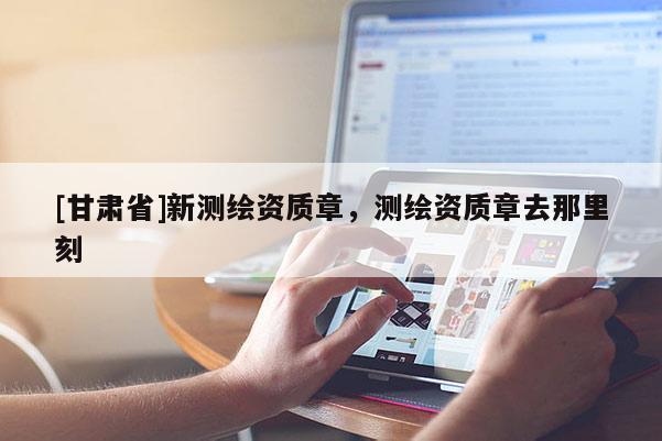 [甘肅省]新測(cè)繪資質(zhì)章，測(cè)繪資質(zhì)章去那里刻