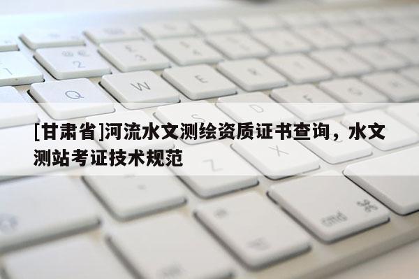 [甘肅省]河流水文測(cè)繪資質(zhì)證書(shū)查詢，水文測(cè)站考證技術(shù)規(guī)范