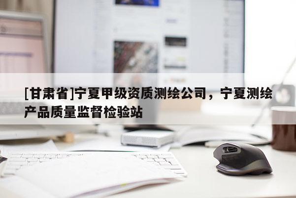 [甘肅省]寧夏甲級資質(zhì)測繪公司，寧夏測繪產(chǎn)品質(zhì)量監(jiān)督檢驗站