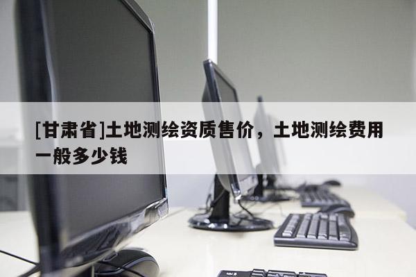[甘肅省]土地測繪資質(zhì)售價(jià)，土地測繪費(fèi)用一般多少錢