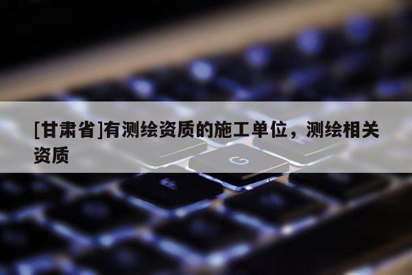 [甘肅省]有測繪資質(zhì)的施工單位，測繪相關(guān)資質(zhì)