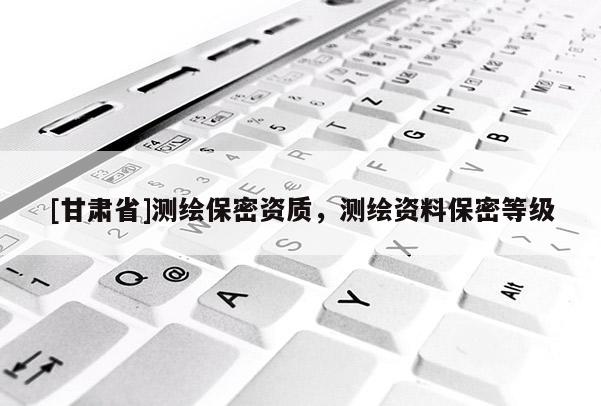 [甘肅省]測繪保密資質(zhì)，測繪資料保密等級