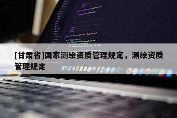 [甘肅省]國(guó)家測(cè)繪資質(zhì)管理規(guī)定，測(cè)繪資質(zhì)管理規(guī)定