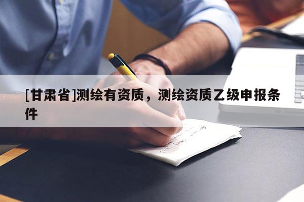 [甘肅省]測繪有資質(zhì)，測繪資質(zhì)乙級申報條件
