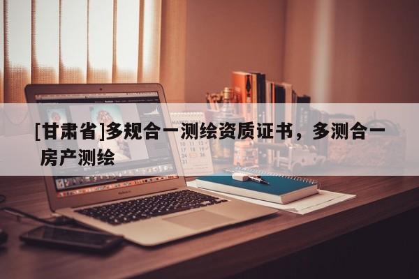 [甘肅省]多規(guī)合一測繪資質(zhì)證書，多測合一 房產(chǎn)測繪