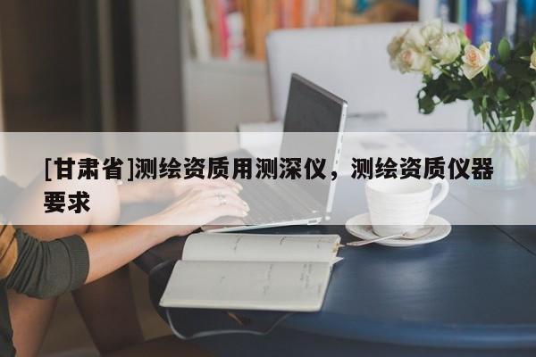 [甘肅省]測(cè)繪資質(zhì)用測(cè)深儀，測(cè)繪資質(zhì)儀器要求