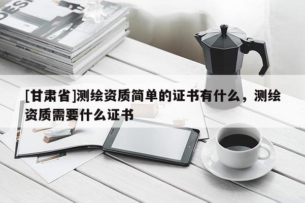 [甘肅省]測(cè)繪資質(zhì)簡(jiǎn)單的證書有什么，測(cè)繪資質(zhì)需要什么證書