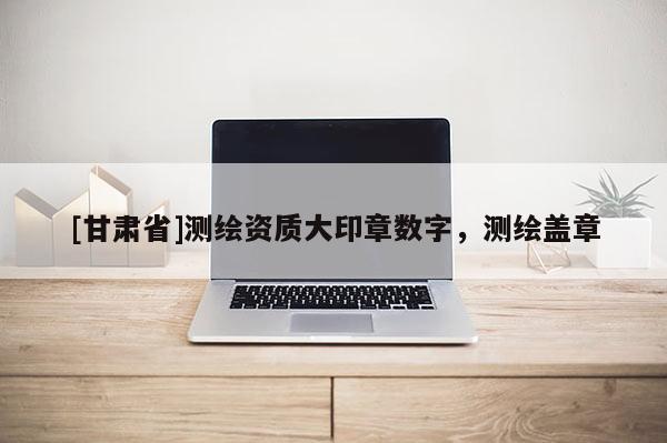 [甘肅省]測繪資質(zhì)大印章數(shù)字，測繪蓋章