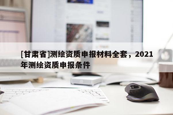 [甘肅省]測(cè)繪資質(zhì)申報(bào)材料全套，2021年測(cè)繪資質(zhì)申報(bào)條件