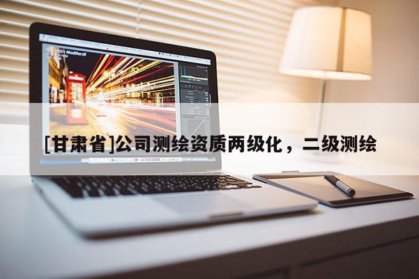 [甘肅省]公司測繪資質(zhì)兩級化，二級測繪