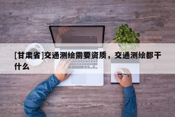 [甘肅省]交通測繪需要資質(zhì)，交通測繪都干什么